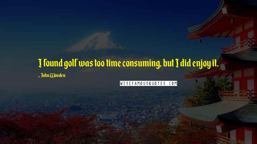 John Wooden Quotes: I found golf was too time consuming, but I did enjoy it.