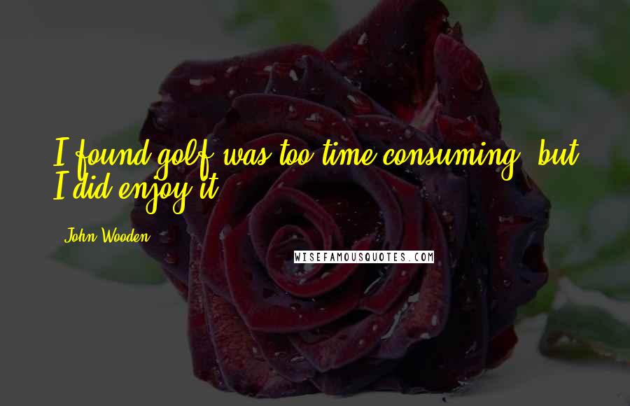 John Wooden Quotes: I found golf was too time consuming, but I did enjoy it.