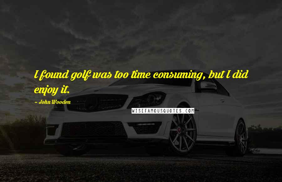 John Wooden Quotes: I found golf was too time consuming, but I did enjoy it.