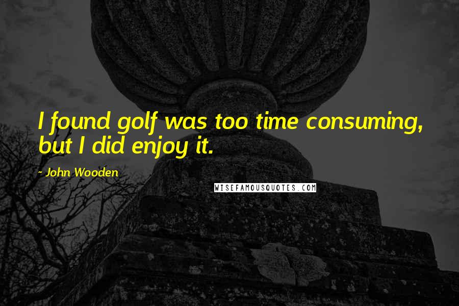 John Wooden Quotes: I found golf was too time consuming, but I did enjoy it.