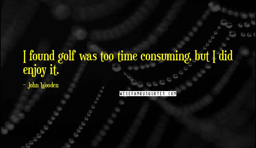 John Wooden Quotes: I found golf was too time consuming, but I did enjoy it.