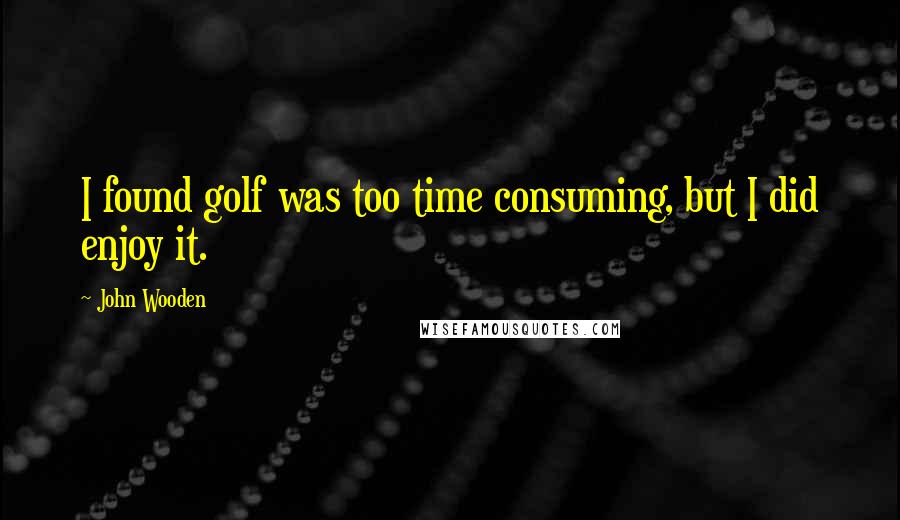 John Wooden Quotes: I found golf was too time consuming, but I did enjoy it.