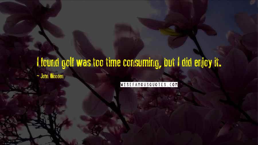 John Wooden Quotes: I found golf was too time consuming, but I did enjoy it.