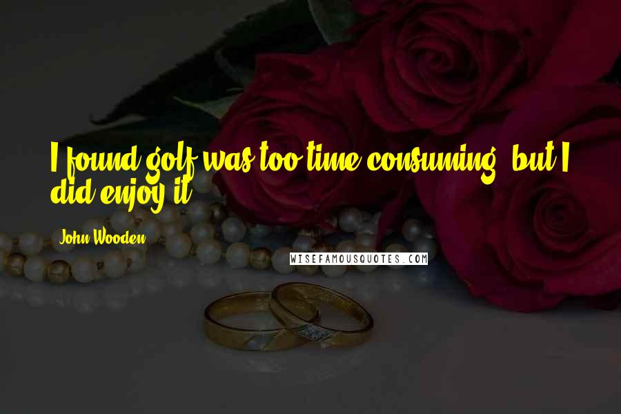 John Wooden Quotes: I found golf was too time consuming, but I did enjoy it.