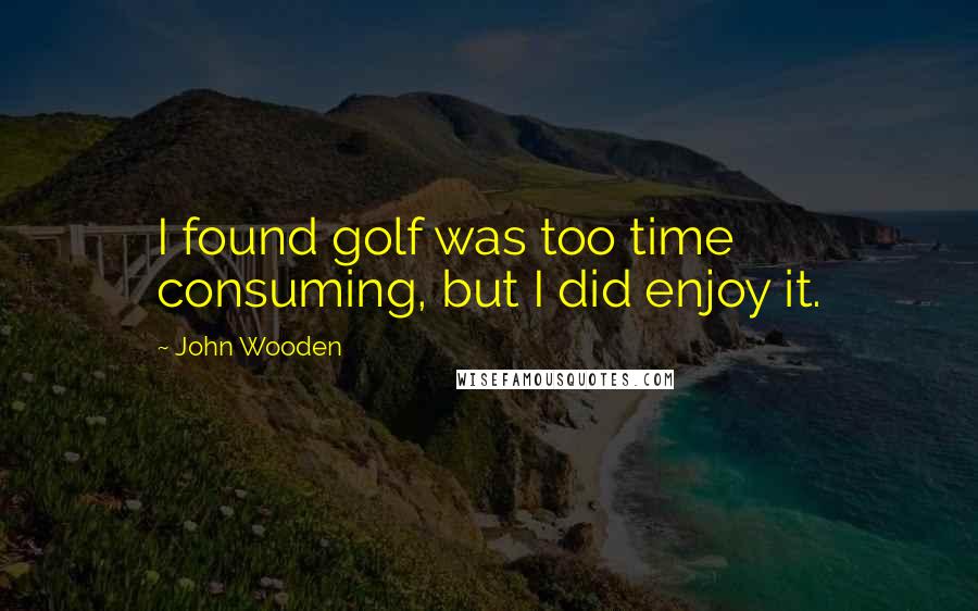 John Wooden Quotes: I found golf was too time consuming, but I did enjoy it.