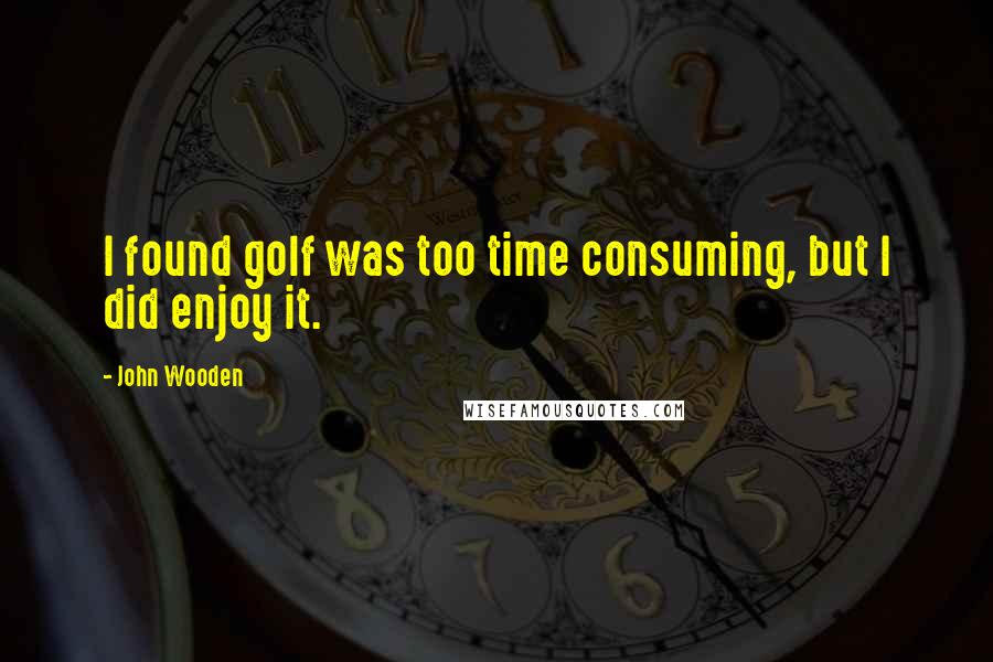 John Wooden Quotes: I found golf was too time consuming, but I did enjoy it.