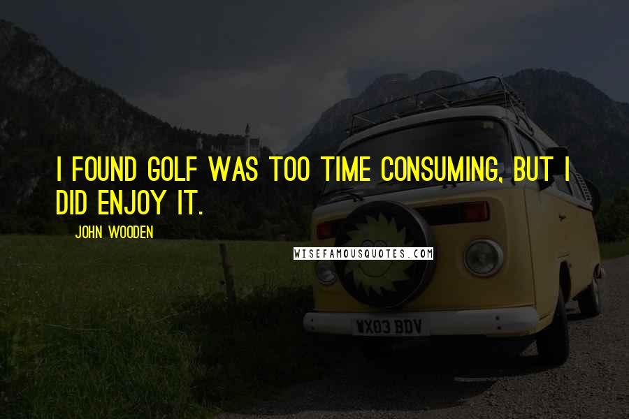 John Wooden Quotes: I found golf was too time consuming, but I did enjoy it.