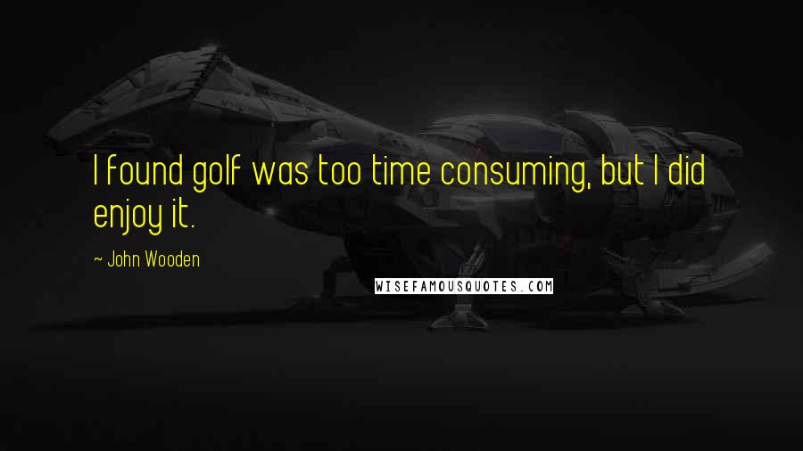 John Wooden Quotes: I found golf was too time consuming, but I did enjoy it.