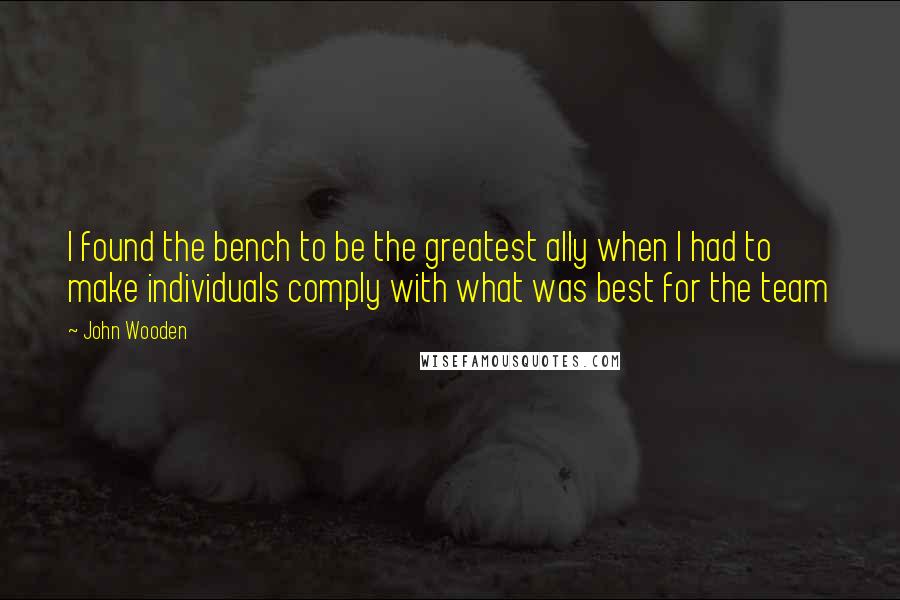 John Wooden Quotes: I found the bench to be the greatest ally when I had to make individuals comply with what was best for the team