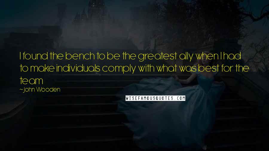 John Wooden Quotes: I found the bench to be the greatest ally when I had to make individuals comply with what was best for the team