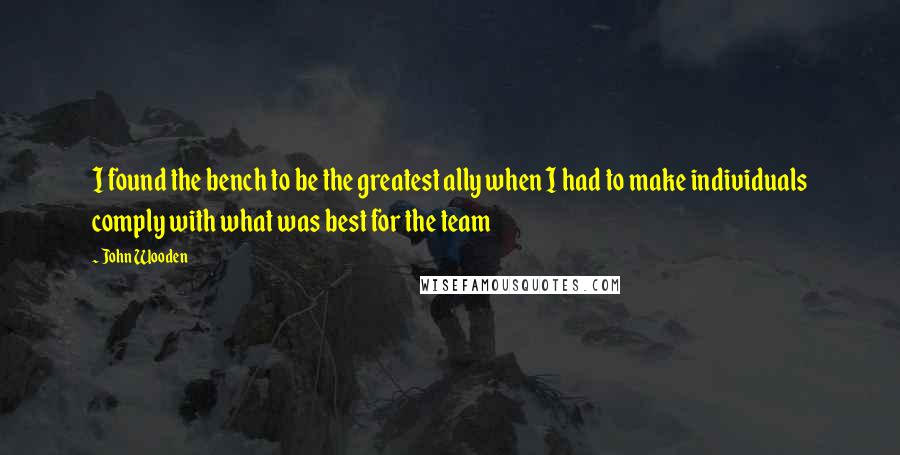 John Wooden Quotes: I found the bench to be the greatest ally when I had to make individuals comply with what was best for the team