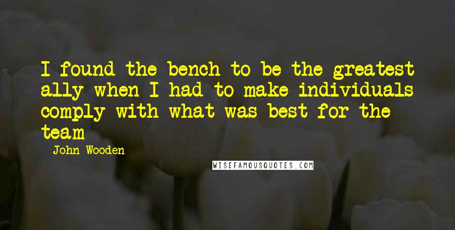 John Wooden Quotes: I found the bench to be the greatest ally when I had to make individuals comply with what was best for the team