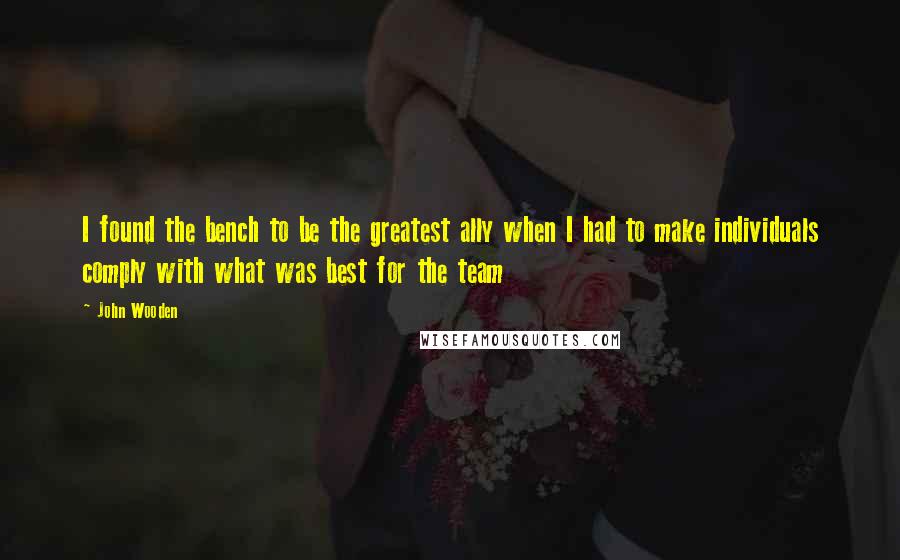 John Wooden Quotes: I found the bench to be the greatest ally when I had to make individuals comply with what was best for the team