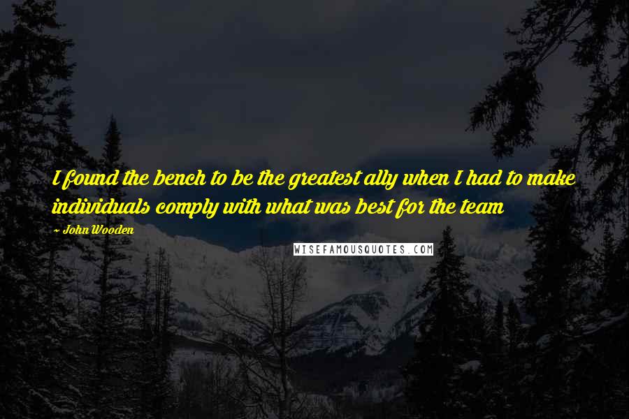 John Wooden Quotes: I found the bench to be the greatest ally when I had to make individuals comply with what was best for the team