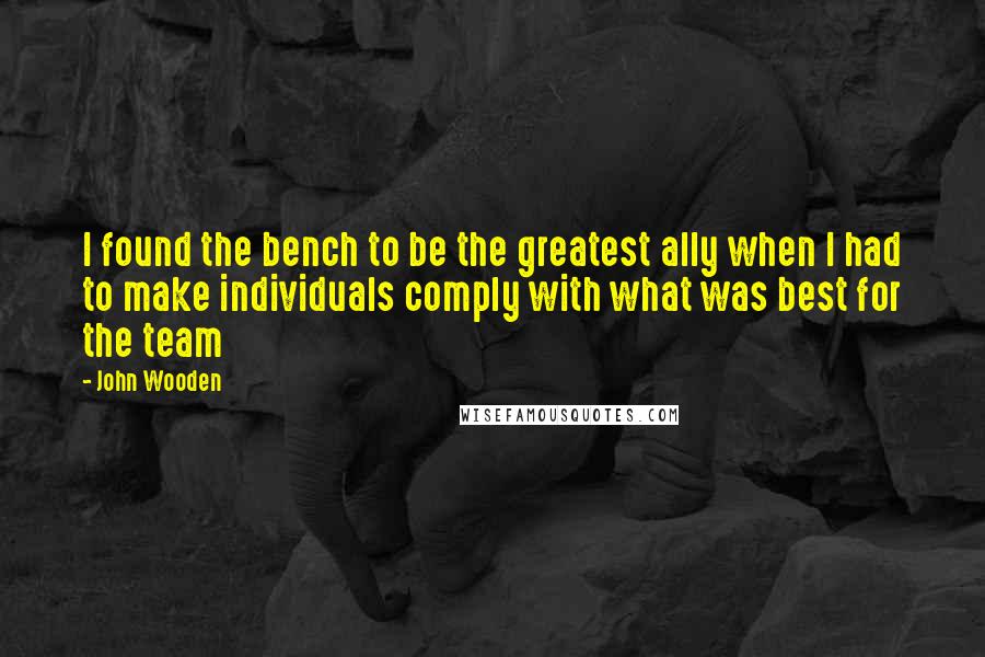John Wooden Quotes: I found the bench to be the greatest ally when I had to make individuals comply with what was best for the team