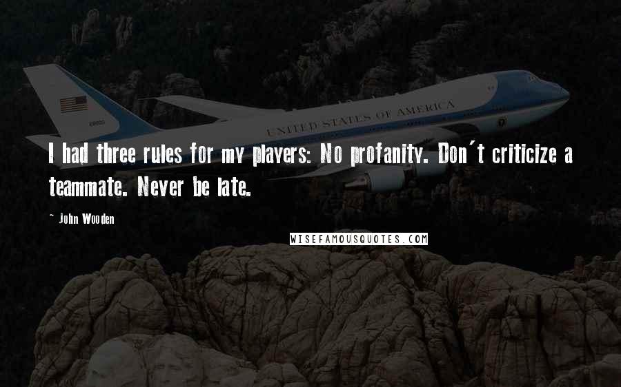 John Wooden Quotes: I had three rules for my players: No profanity. Don't criticize a teammate. Never be late.