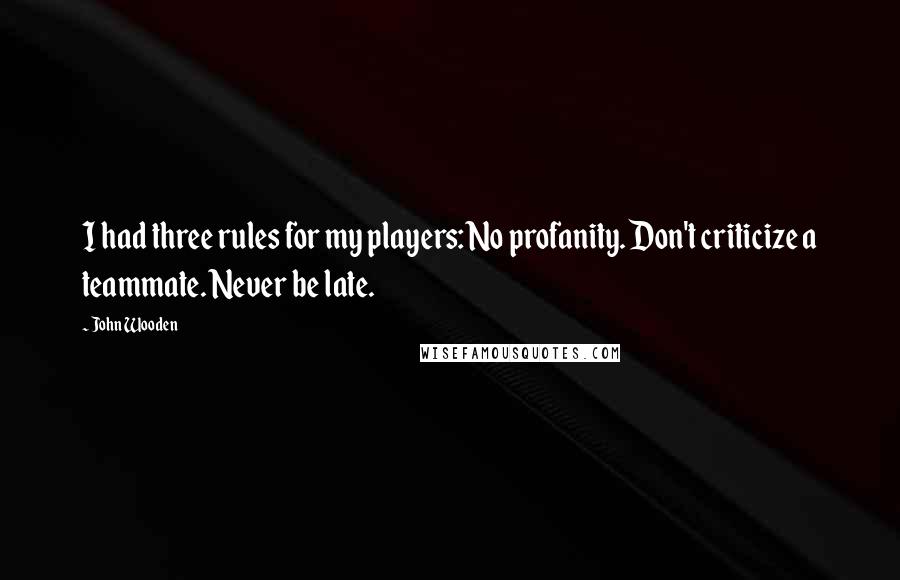 John Wooden Quotes: I had three rules for my players: No profanity. Don't criticize a teammate. Never be late.