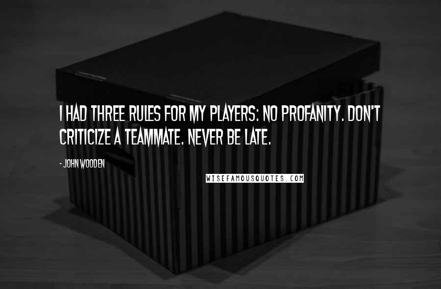 John Wooden Quotes: I had three rules for my players: No profanity. Don't criticize a teammate. Never be late.