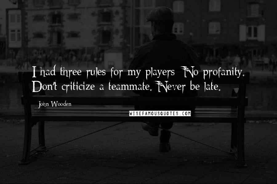 John Wooden Quotes: I had three rules for my players: No profanity. Don't criticize a teammate. Never be late.