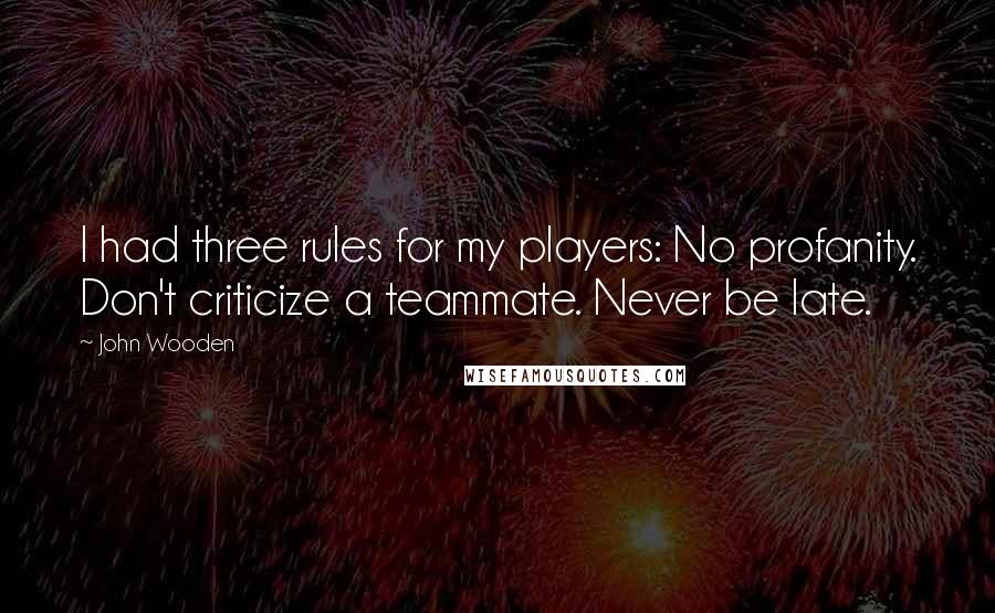 John Wooden Quotes: I had three rules for my players: No profanity. Don't criticize a teammate. Never be late.