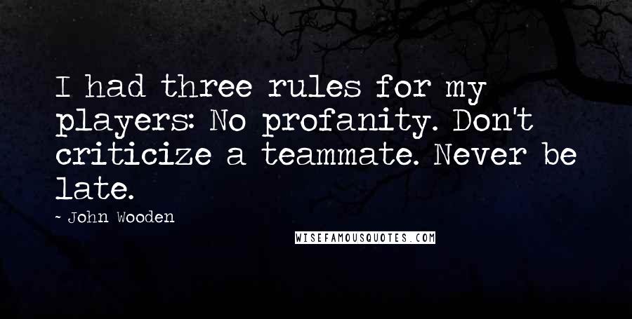 John Wooden Quotes: I had three rules for my players: No profanity. Don't criticize a teammate. Never be late.