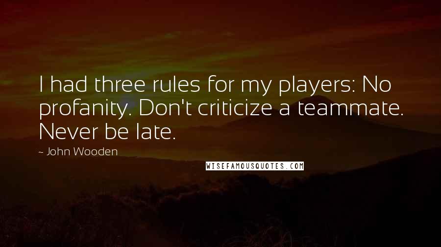 John Wooden Quotes: I had three rules for my players: No profanity. Don't criticize a teammate. Never be late.