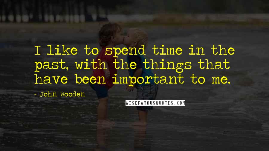 John Wooden Quotes: I like to spend time in the past, with the things that have been important to me.