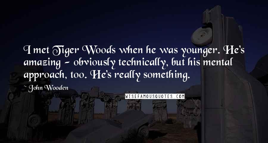 John Wooden Quotes: I met Tiger Woods when he was younger. He's amazing - obviously technically, but his mental approach, too. He's really something.