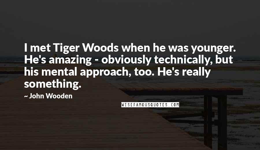 John Wooden Quotes: I met Tiger Woods when he was younger. He's amazing - obviously technically, but his mental approach, too. He's really something.