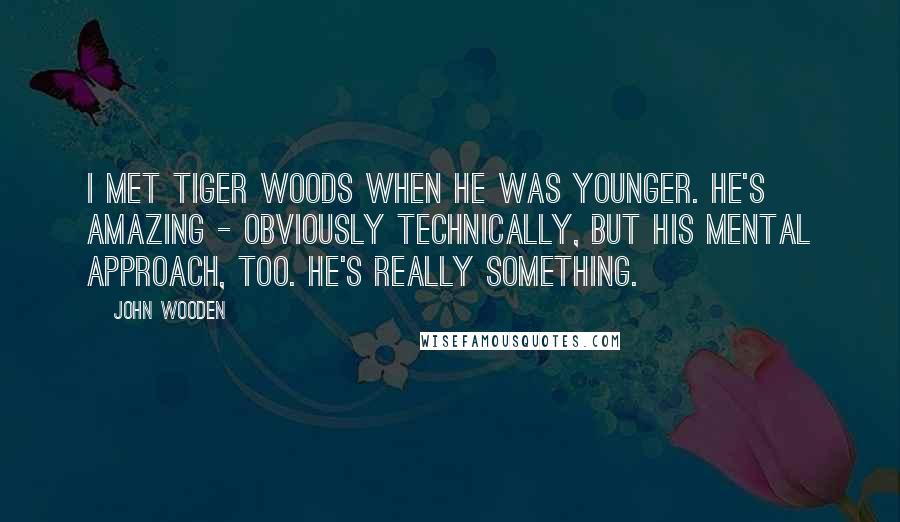 John Wooden Quotes: I met Tiger Woods when he was younger. He's amazing - obviously technically, but his mental approach, too. He's really something.