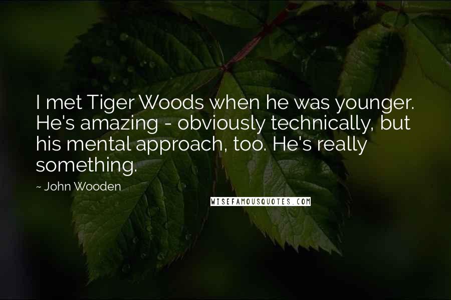 John Wooden Quotes: I met Tiger Woods when he was younger. He's amazing - obviously technically, but his mental approach, too. He's really something.