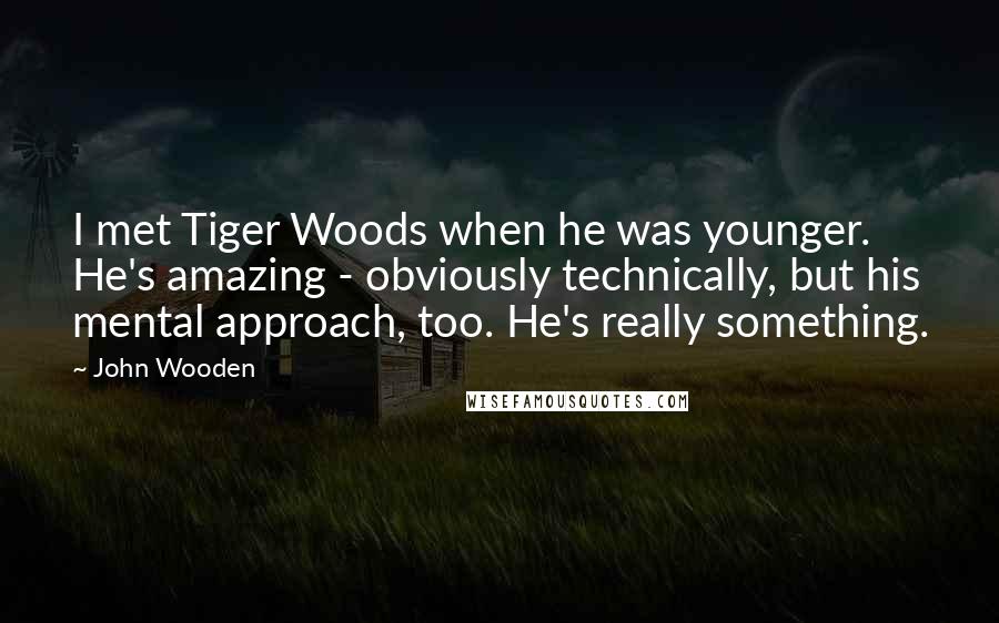 John Wooden Quotes: I met Tiger Woods when he was younger. He's amazing - obviously technically, but his mental approach, too. He's really something.