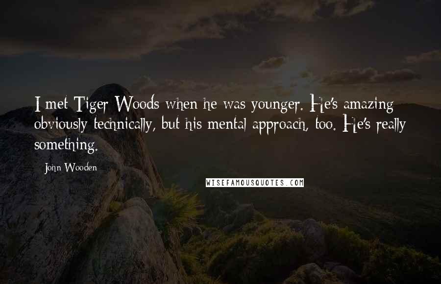 John Wooden Quotes: I met Tiger Woods when he was younger. He's amazing - obviously technically, but his mental approach, too. He's really something.