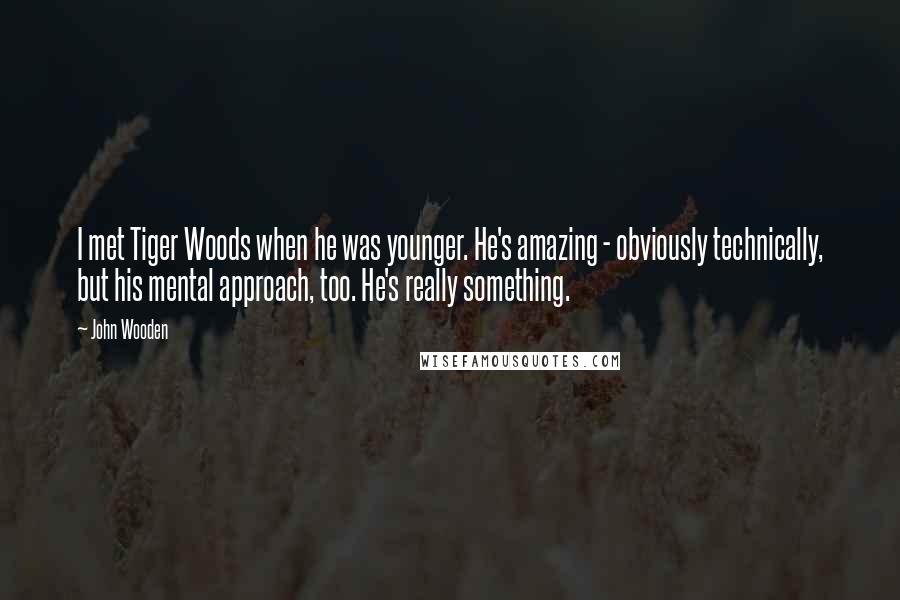 John Wooden Quotes: I met Tiger Woods when he was younger. He's amazing - obviously technically, but his mental approach, too. He's really something.