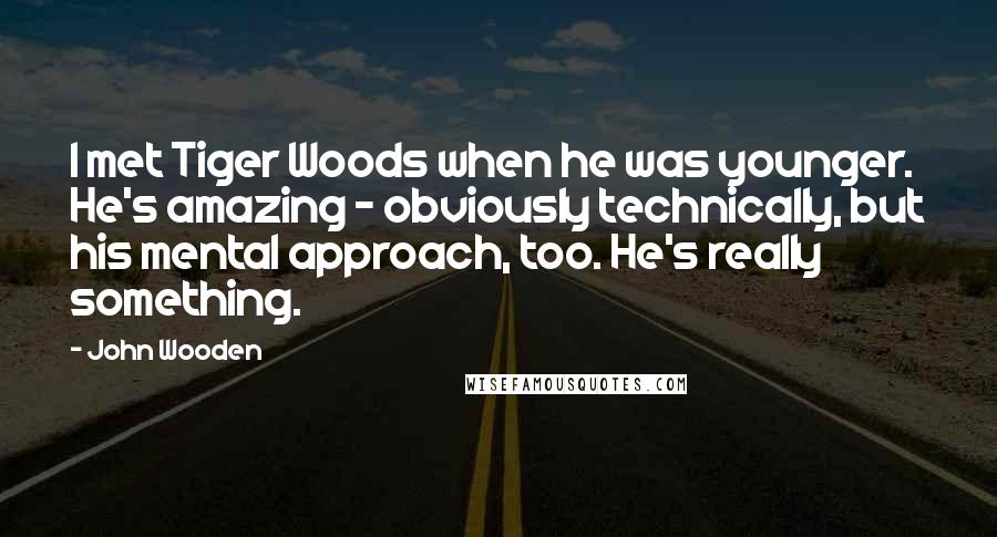 John Wooden Quotes: I met Tiger Woods when he was younger. He's amazing - obviously technically, but his mental approach, too. He's really something.