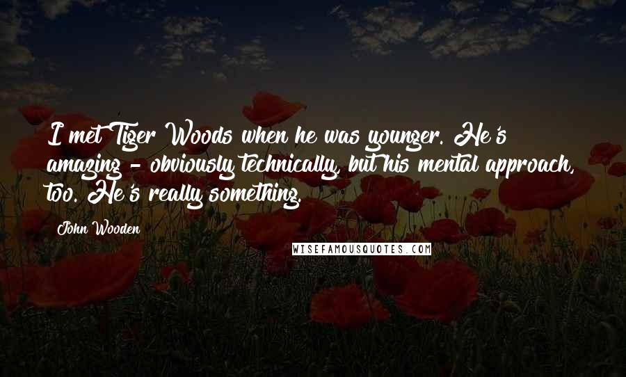 John Wooden Quotes: I met Tiger Woods when he was younger. He's amazing - obviously technically, but his mental approach, too. He's really something.