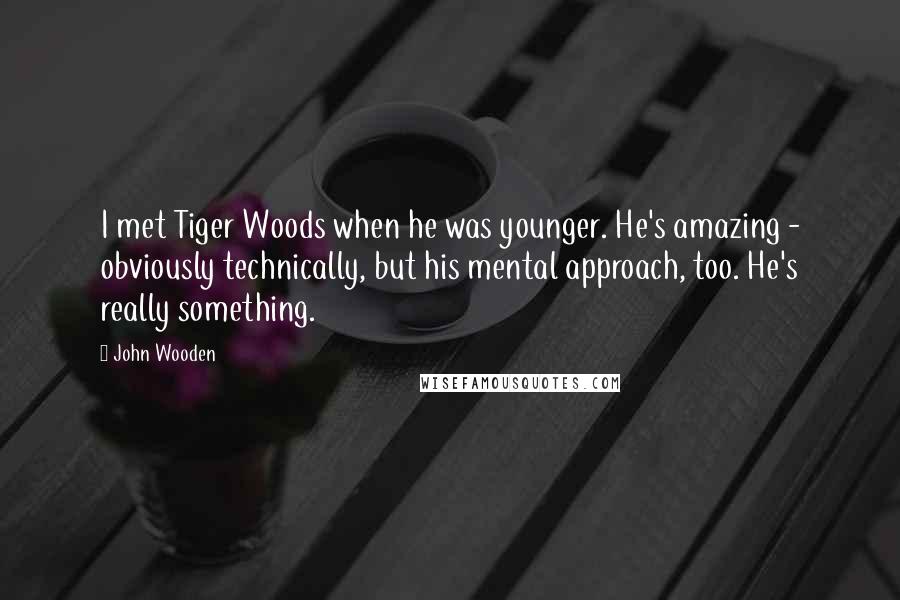 John Wooden Quotes: I met Tiger Woods when he was younger. He's amazing - obviously technically, but his mental approach, too. He's really something.