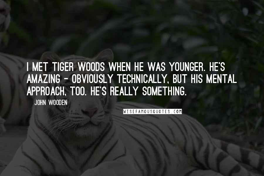 John Wooden Quotes: I met Tiger Woods when he was younger. He's amazing - obviously technically, but his mental approach, too. He's really something.