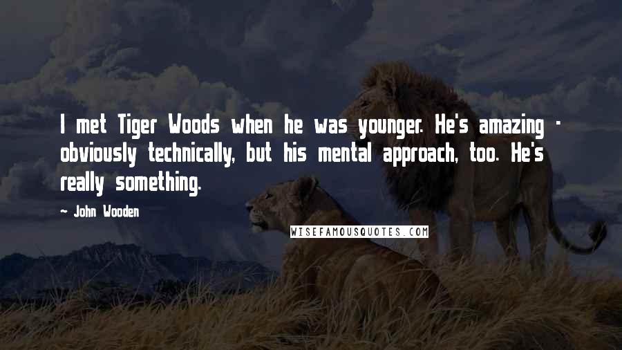 John Wooden Quotes: I met Tiger Woods when he was younger. He's amazing - obviously technically, but his mental approach, too. He's really something.