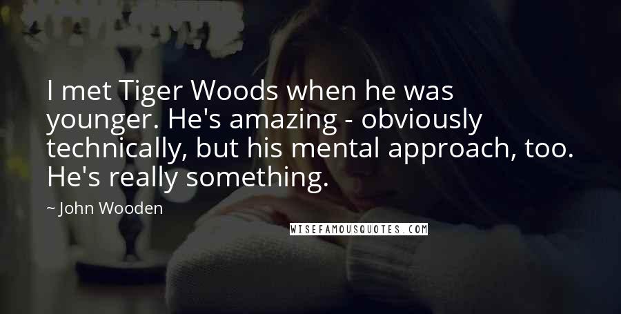 John Wooden Quotes: I met Tiger Woods when he was younger. He's amazing - obviously technically, but his mental approach, too. He's really something.