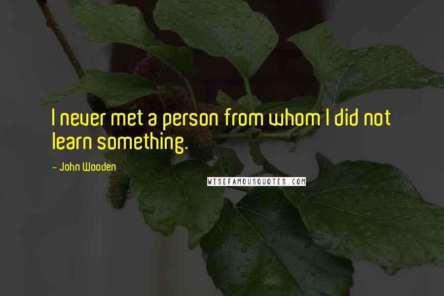 John Wooden Quotes: I never met a person from whom I did not learn something.