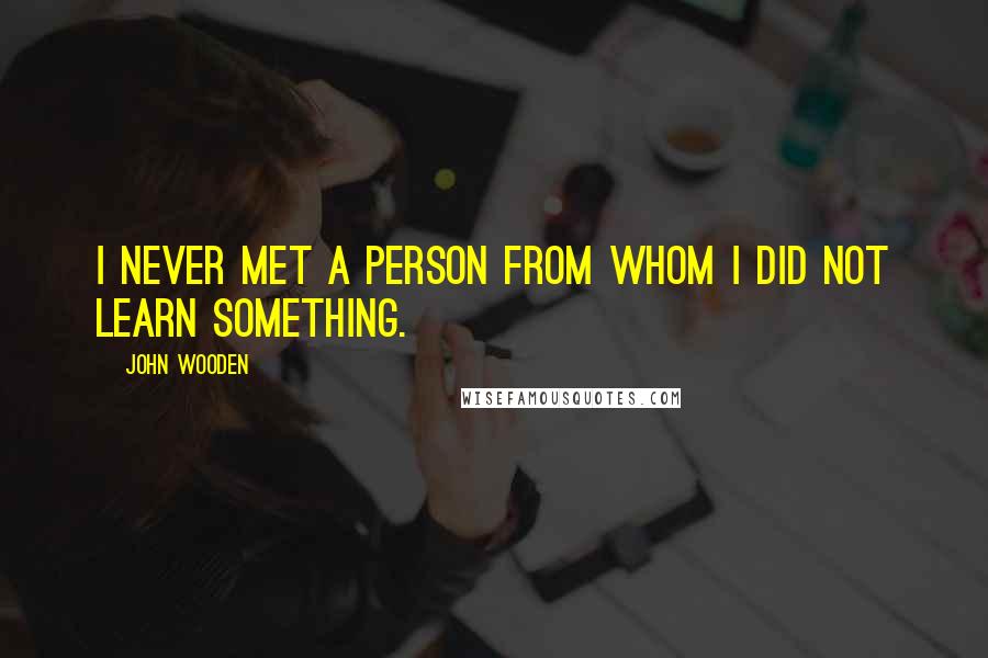 John Wooden Quotes: I never met a person from whom I did not learn something.
