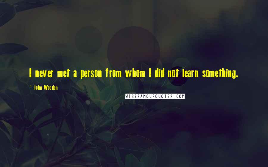 John Wooden Quotes: I never met a person from whom I did not learn something.