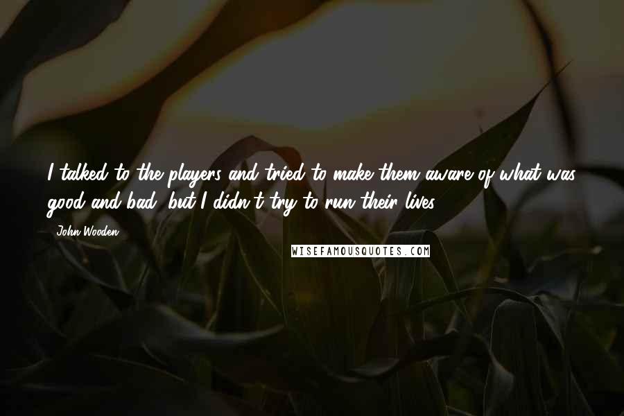 John Wooden Quotes: I talked to the players and tried to make them aware of what was good and bad, but I didn't try to run their lives.
