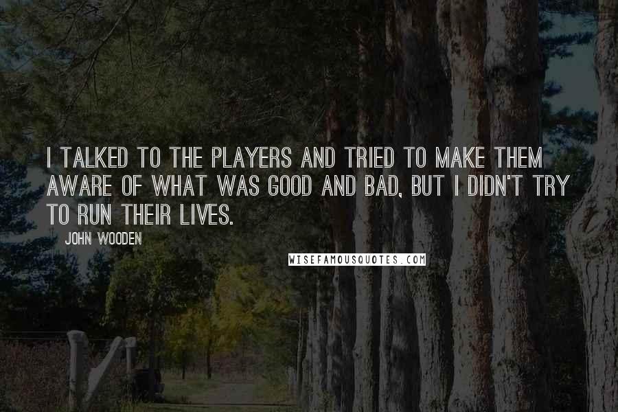 John Wooden Quotes: I talked to the players and tried to make them aware of what was good and bad, but I didn't try to run their lives.