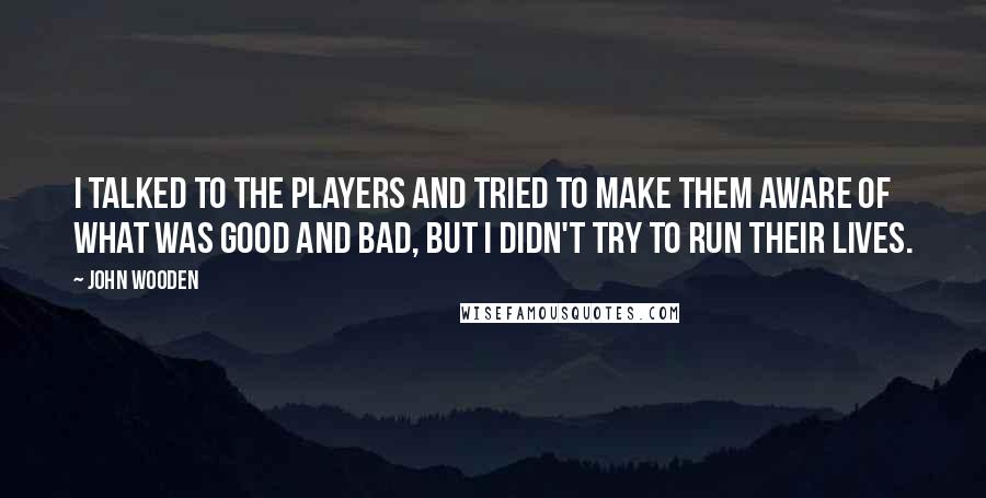John Wooden Quotes: I talked to the players and tried to make them aware of what was good and bad, but I didn't try to run their lives.