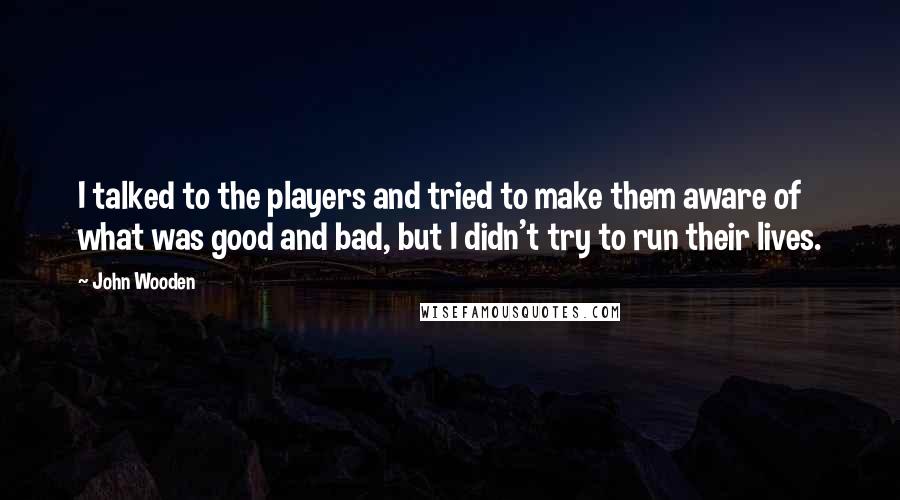 John Wooden Quotes: I talked to the players and tried to make them aware of what was good and bad, but I didn't try to run their lives.