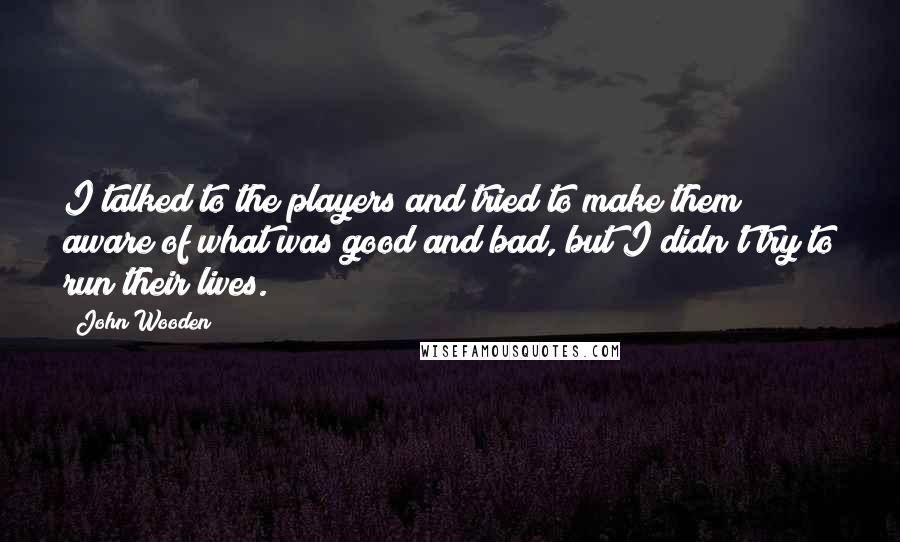 John Wooden Quotes: I talked to the players and tried to make them aware of what was good and bad, but I didn't try to run their lives.