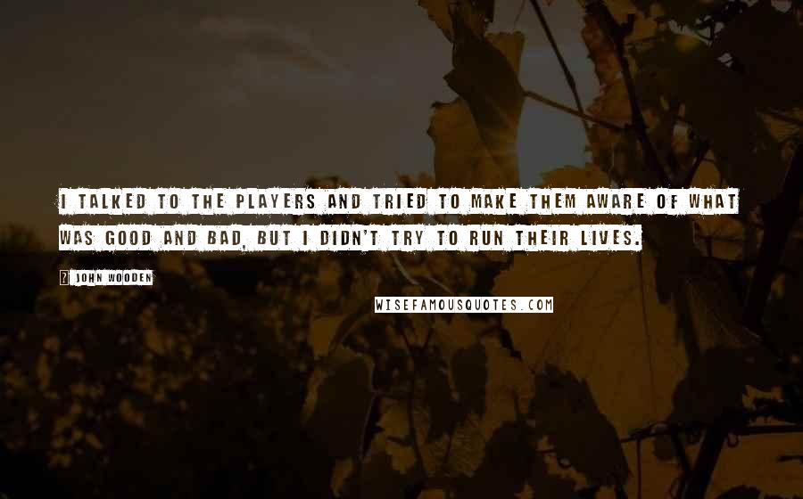 John Wooden Quotes: I talked to the players and tried to make them aware of what was good and bad, but I didn't try to run their lives.