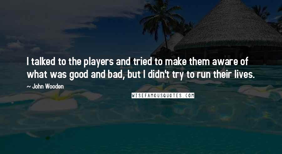 John Wooden Quotes: I talked to the players and tried to make them aware of what was good and bad, but I didn't try to run their lives.